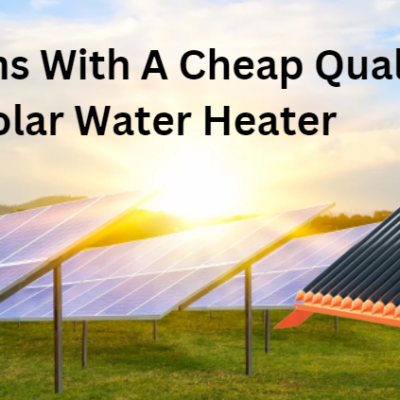 3 Common Problems With A Cheap Quality Solar Water Heater
