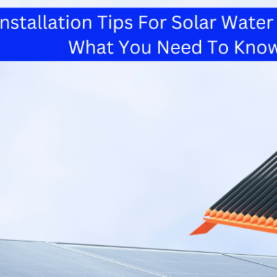 Installation Tips For Solar Water Heaters: What You Need To Know