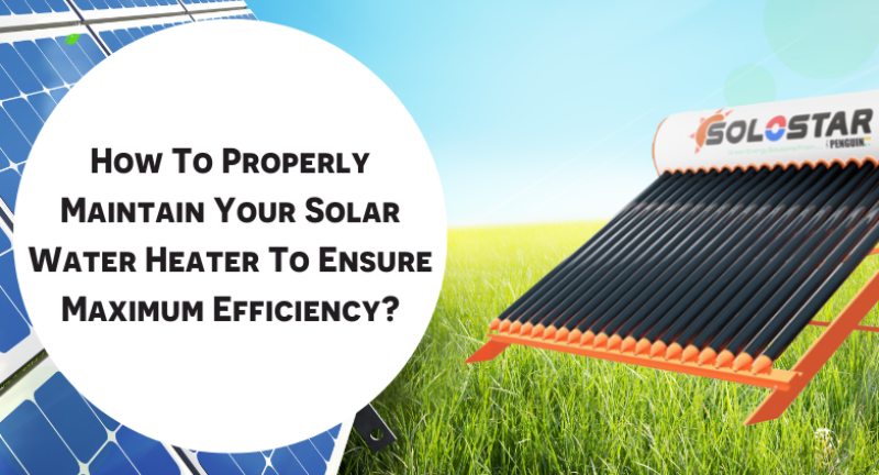 How To Properly Maintain Your Solar Water Heater To Ensure Maximum Efficiency?